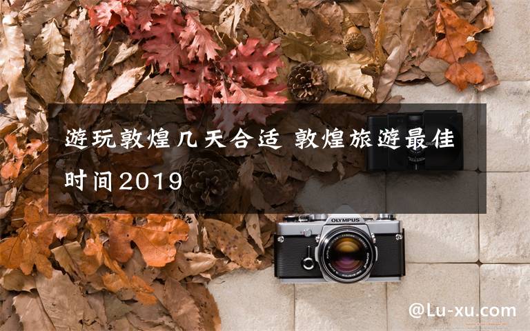 游玩敦煌几天合适 敦煌旅游最佳时间2019文章配图