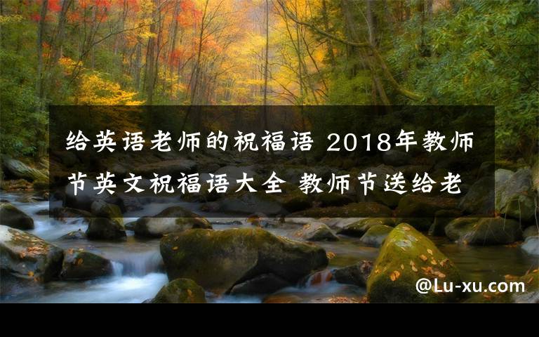 给英语老师的祝福语 2018年教师节英文祝福语大全 教师节送给老师的英文祝福语贺卡