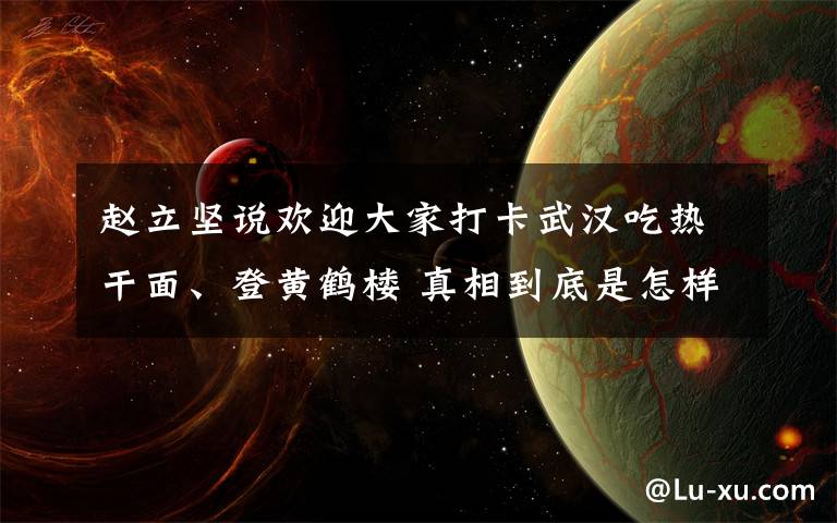 赵立坚说欢迎大家打卡武汉吃热干面、登黄鹤楼 真相到底是怎样的？