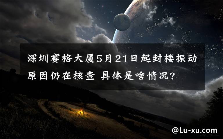 深圳赛格大厦5月21日起封楼振动原因仍在核查 具体是啥情况?