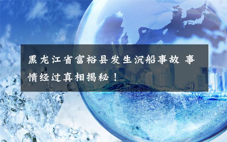 黑龙江省富裕县发生沉船事故 事情经过真相揭秘！文章配图