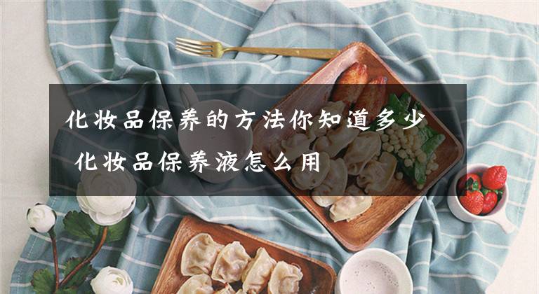 化妆品保养的方法你知道多少 化妆品保养液怎么用文章配图