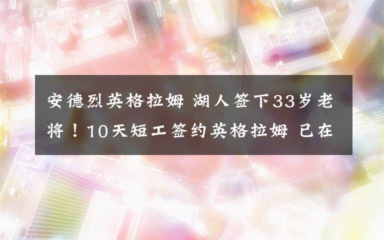 安德烈英格拉姆 湖人签下33岁老将！10天短工签约英格拉姆 已在芝加哥会合