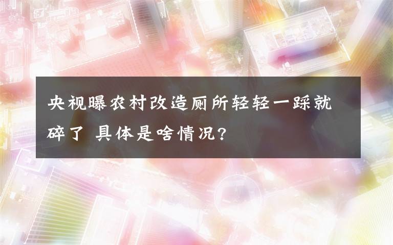 央视曝农村改造厕所轻轻一踩就碎了 具体是啥情况?