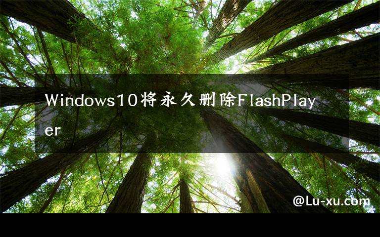 Windows10将永久删除FlashPlayer文章配图
