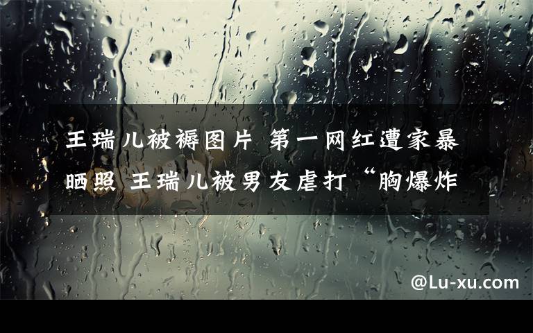 王瑞儿被褥图片 第一网红遭家暴晒照 王瑞儿被男友虐打“胸爆炸”仍不忘修图