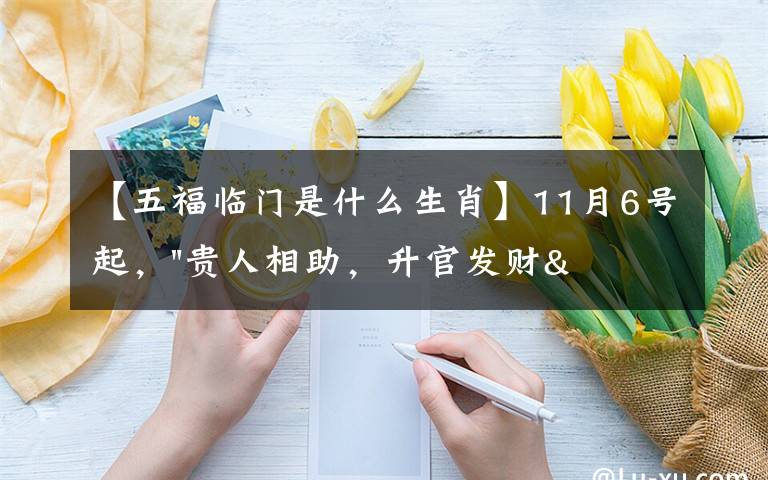 【五福临门是什么生肖】11月6号起，"贵人相助，升官发财"，五福临门的三大生肖，还有谁