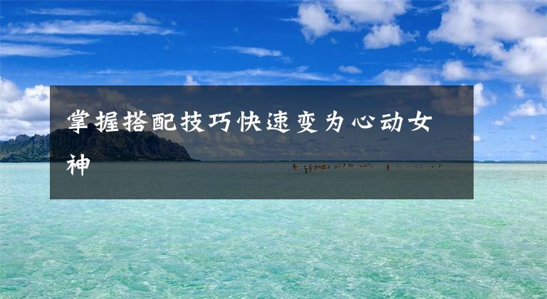 掌握搭配技巧快速变为心动女神文章配图