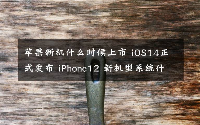 苹果新机什么时候上市 iOS14正式发布 iPhone12 新机型系统什么时间推送更新