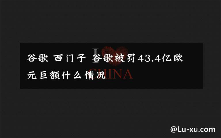 谷歌 西门子 谷歌被罚43.4亿欧元巨额什么情况