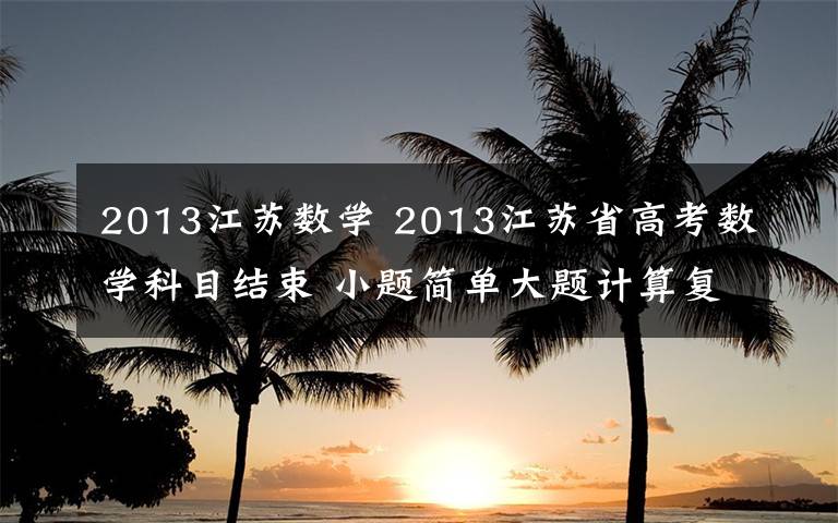 2013江苏数学 2013江苏省高考数学科目结束 小题简单大题计算复杂文章配图