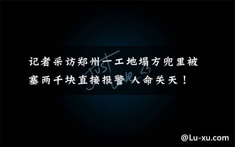 记者采访郑州一工地塌方兜里被塞两千块直接报警 人命关天！ 事情经过真相揭秘！