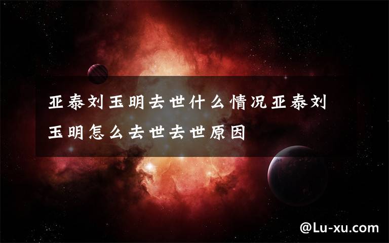 亚泰刘玉明去世什么情况亚泰刘玉明怎么去世去世原因文章配图