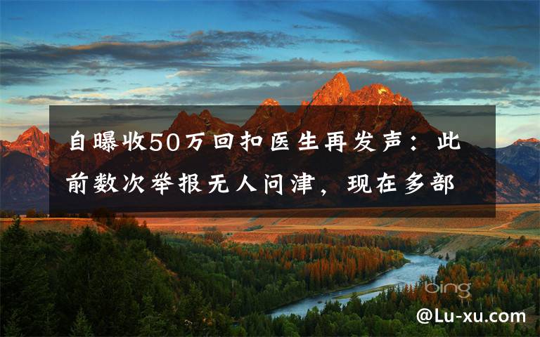 自曝收50万回扣医生再发声：此前数次举报无人问津，现在多部门介入调查 到底什么情况呢？