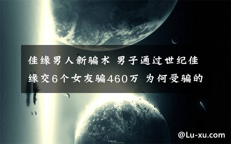 佳缘男人新骗术 男子通过世纪佳缘交6个女友骗460万 为何受骗的多是护士？