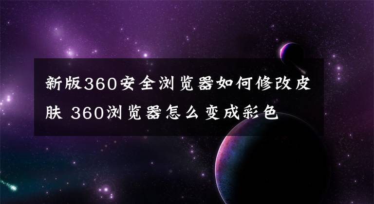 新版360安全浏览器如何修改皮肤 360浏览器怎么变成彩色