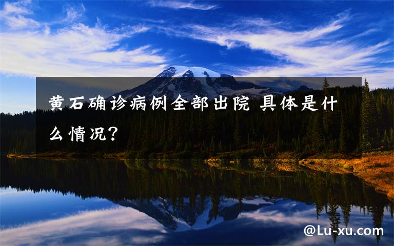 黄石确诊病例全部出院 具体是什么情况？文章配图