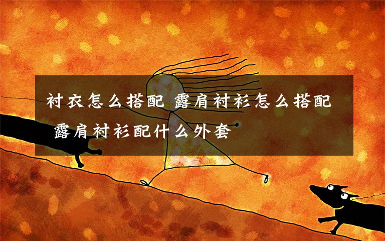 衬衣怎么搭配 露肩衬衫怎么搭配 露肩衬衫配什么外套文章配图