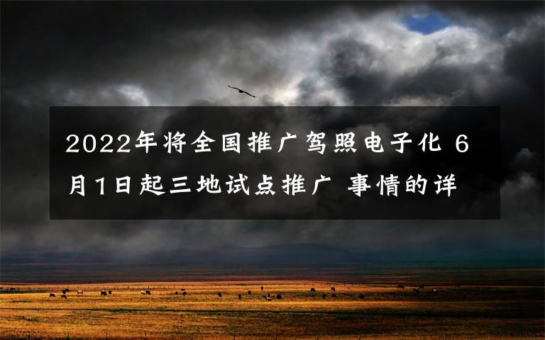 2022年将全国推广驾照电子化 6月1日起三地试点推广 事情的详情始末是怎么样了！