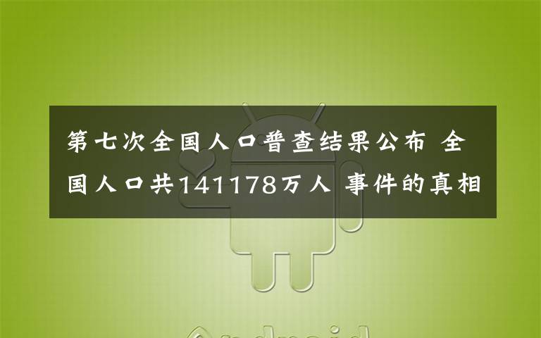 第七次全国人口普查结果公布 全国人口共141178万人 事件的真相是什么？