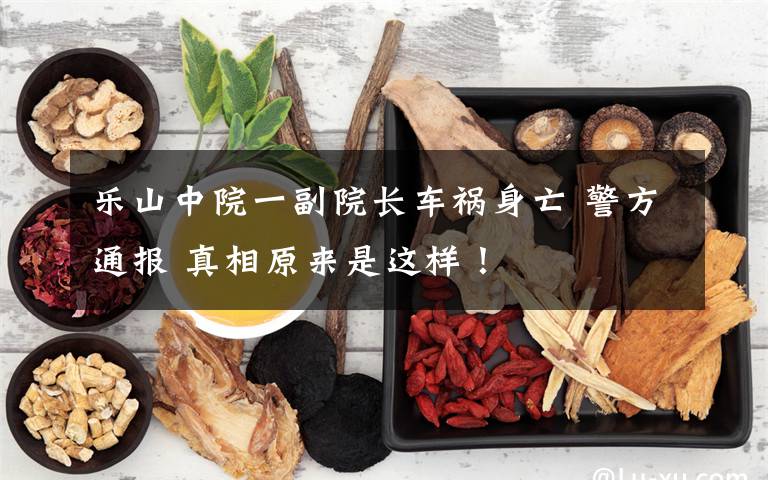 乐山中院一副院长车祸身亡 警方通报 真相原来是这样！文章配图