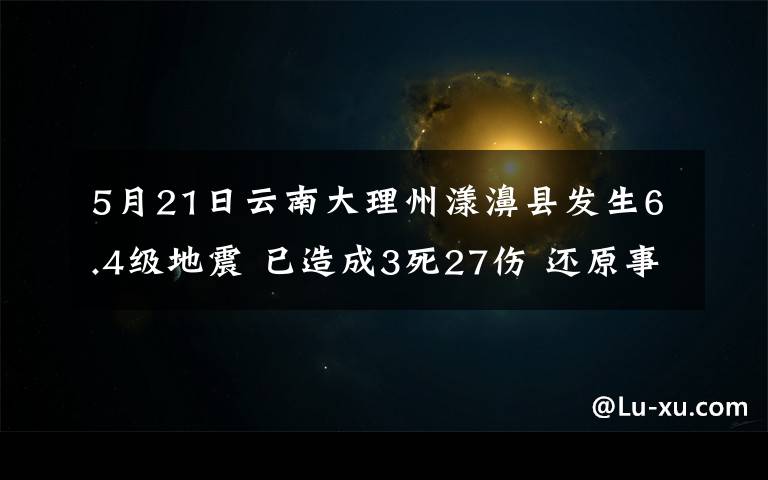 5月21日云南大理州漾濞县发生6.4级地震 已造成3死27伤 还原事发经过及背后真相！