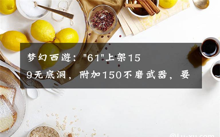 梦幻西游："61"上架159无底洞，附加150不磨武器，要烤火的节奏