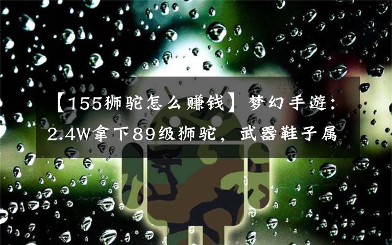 【155狮驼怎么赚钱】梦幻手游：2.4W拿下89级狮驼，武器鞋子属性优秀，"回血"不少