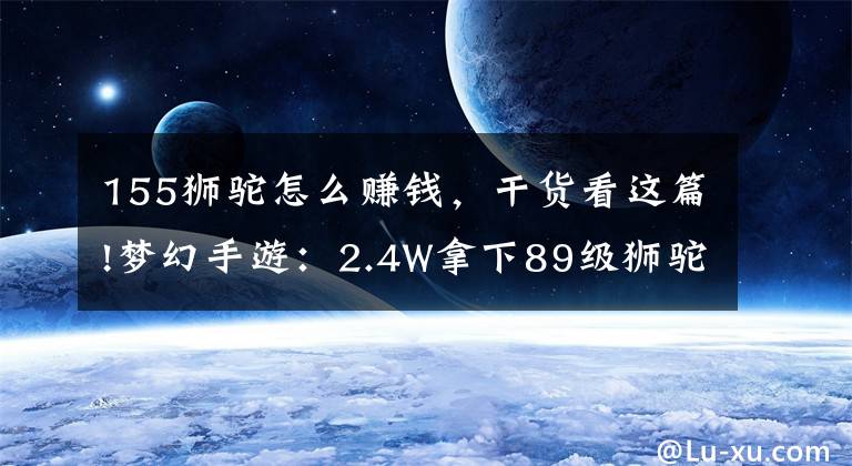 155狮驼怎么赚钱，干货看这篇!梦幻手游：2.4W拿下89级狮驼，武器鞋子属性优秀，"回血"不少