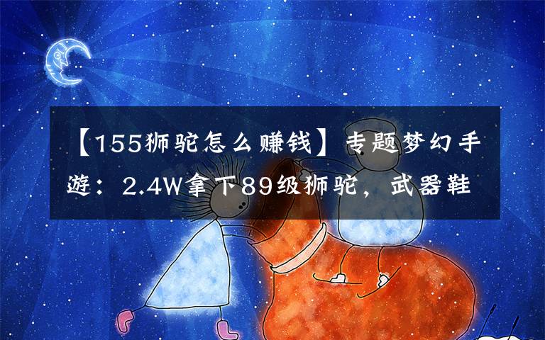 【155狮驼怎么赚钱】专题梦幻手游：2.4W拿下89级狮驼，武器鞋子属性优秀，"回血"不少