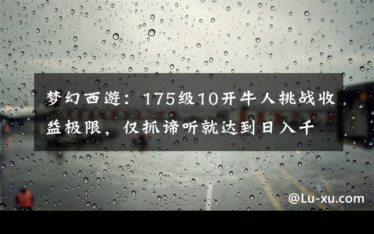 梦幻西游：175级10开牛人挑战收益极限，仅抓谛听就达到日入千万