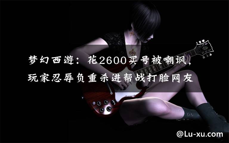 梦幻西游：花2600买号被嘲讽，玩家忍辱负重杀进帮战打脸网友