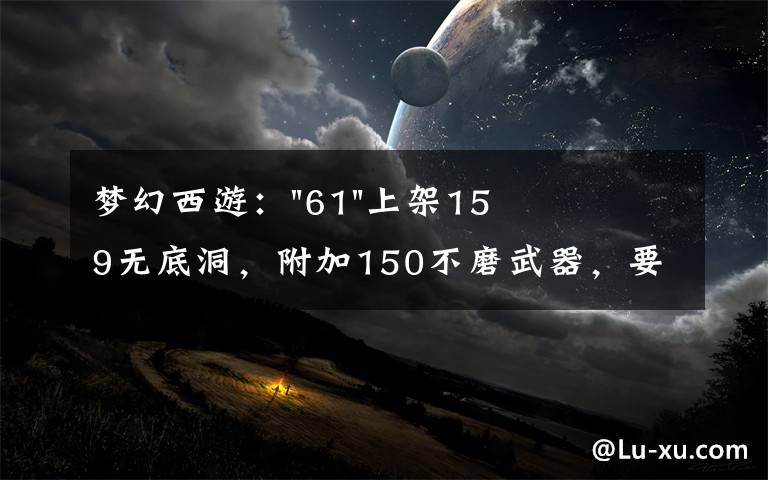 梦幻西游："61"上架159无底洞，附加150不磨武器，要烤火的节奏