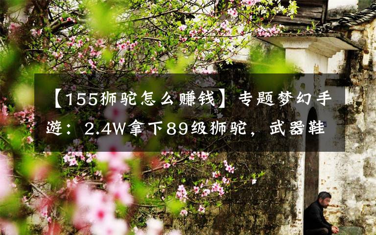 【155狮驼怎么赚钱】专题梦幻手游：2.4W拿下89级狮驼，武器鞋子属性优秀，"回血"不少