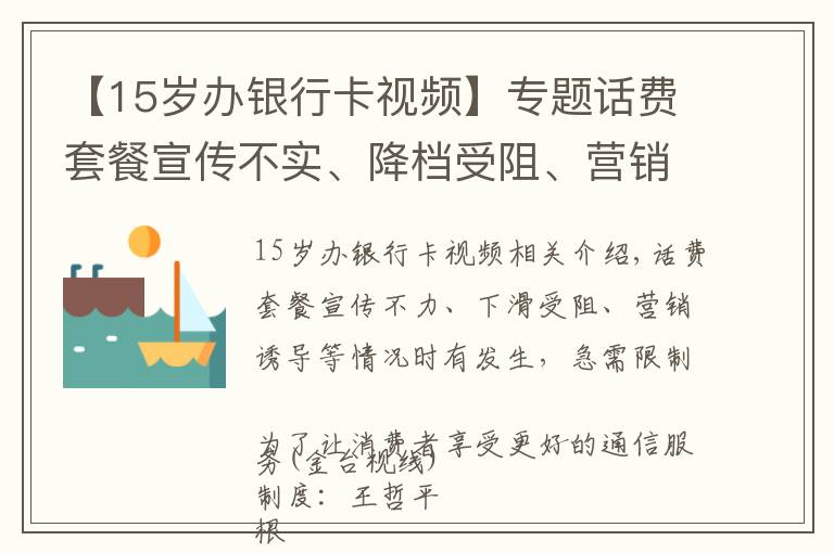 【15岁办银行卡视频】专题话费套餐宣传不实、降档受阻、营销诱导等情况时有发生，亟待规范