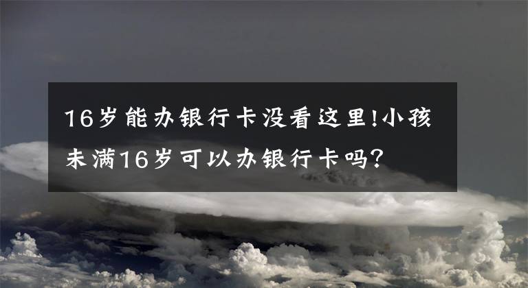 16岁能办银行卡没看这里!小孩未满16岁可以办银行卡吗？