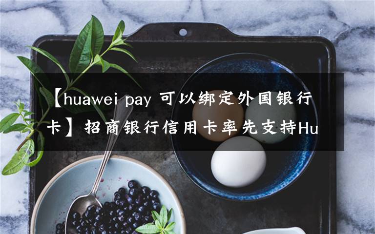 【huawei pay 可以绑定外国银行卡】招商银行信用卡率先支持Huawei Pay 深入布局移动支付