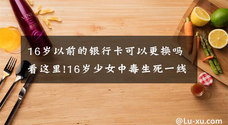 16岁以前的银行卡可以更换吗看这里!16岁少女中毒生死一线，广州医护17天将其从“鬼门关”前抢回