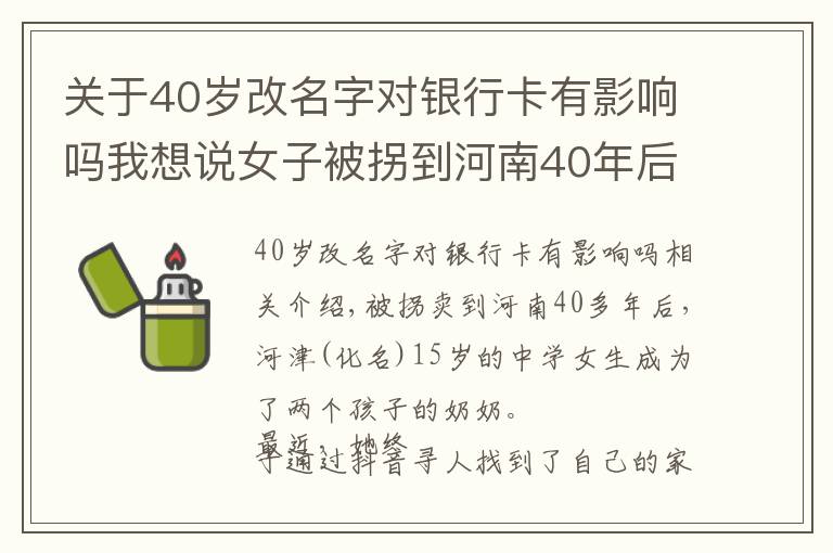 关于40岁改名字对银行卡有影响吗我想说女子被拐到河南40年后被侄女刷抖音看到：原来我是四川邻水人