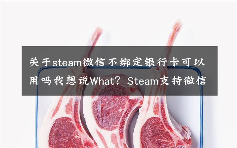 关于steam微信不绑定银行卡可以用吗我想说What？Steam支持微信支付了