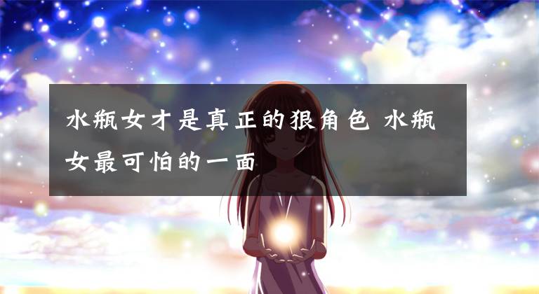 水瓶女才是真正的狠角色 水瓶女最可怕的一面文章配图
