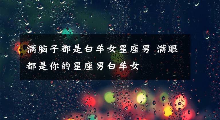 满脑子都是白羊女星座男 满眼都是你的星座男白羊女文章配图