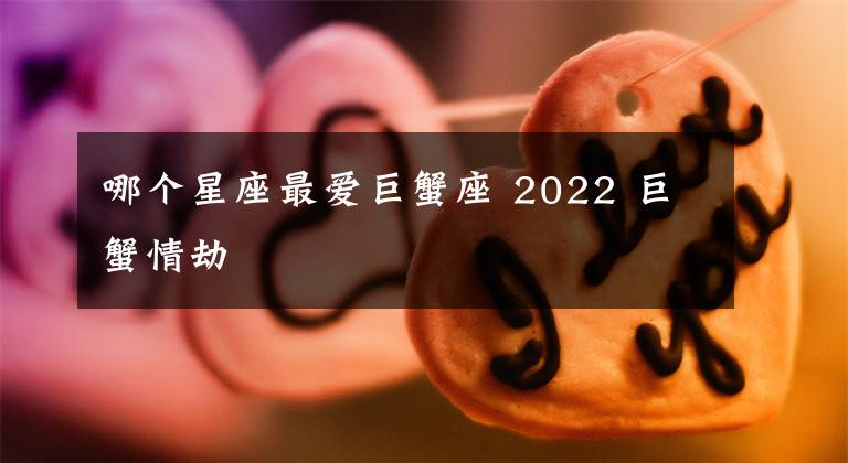 哪个星座最爱巨蟹座 2022 巨蟹情劫