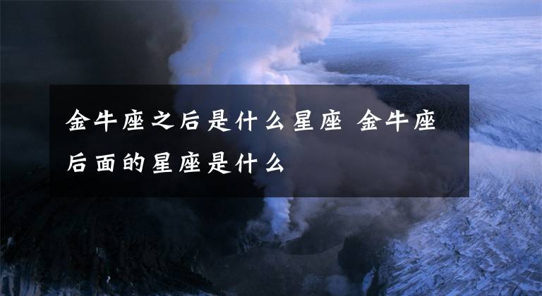 金牛座之后是什么星座 金牛座后面的星座是什么文章配图
