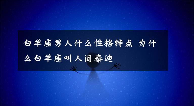 白羊座男人什么性格特点 为什么白羊座叫人间泰迪