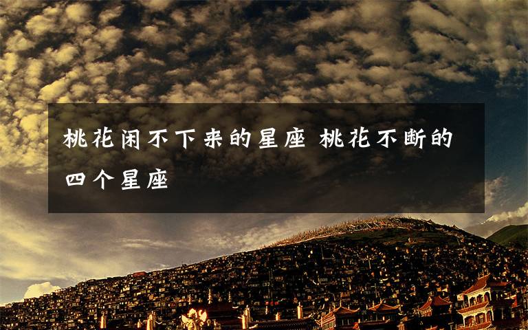 桃花闲不下来的星座 桃花不断的四个星座
