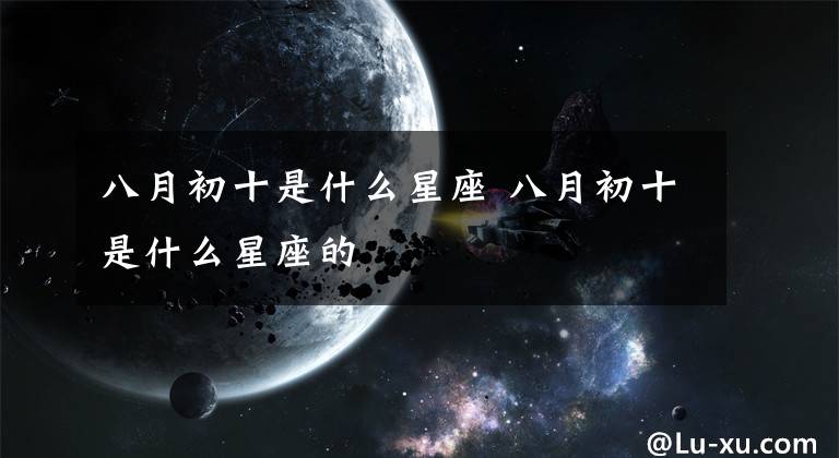 八月初十是什么星座 八月初十是什么星座的文章配图