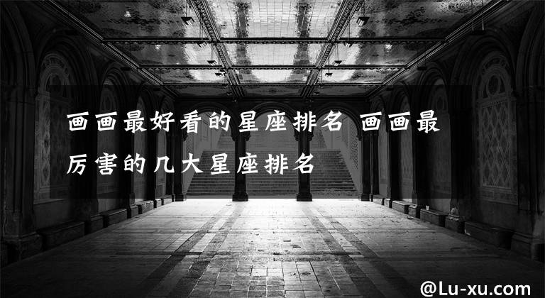 画画最好看的星座排名 画画最厉害的几大星座排名文章配图