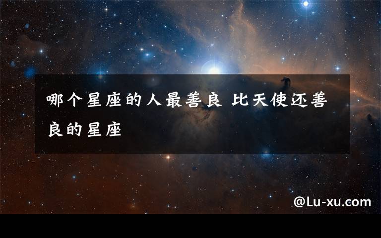 哪个星座的人最善良 比天使还善良的星座