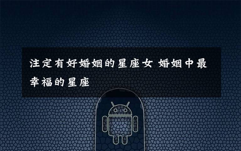 注定有好婚姻的星座女 婚姻中最幸福的星座文章配图